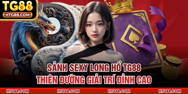 Sảnh Sexy Long Hổ TG88 - Thiên Đường Giải Trí Đỉnh Cao
