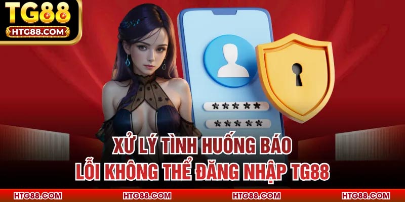 Xử lý tình huống báo lỗi không thể đăng nhập TG88